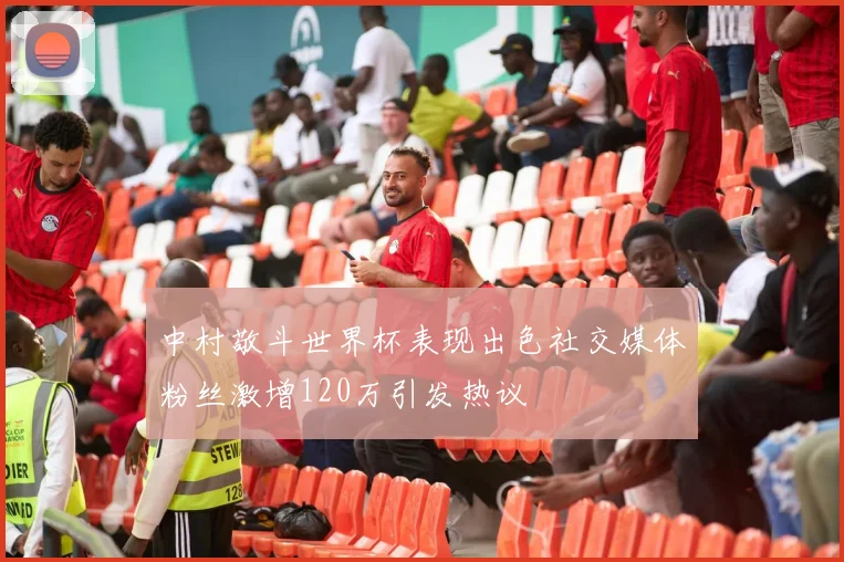 中村敬斗世界杯表现出色社交媒体粉丝激增120万引发热议