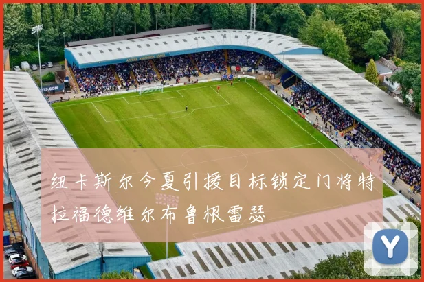 纽卡斯尔今夏引援目标锁定门将特拉福德维尔布鲁根雷瑟