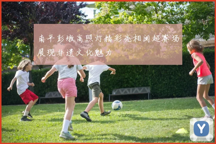 南平彭墩高照灯精彩亮相闽超赛场展现非遗文化魅力