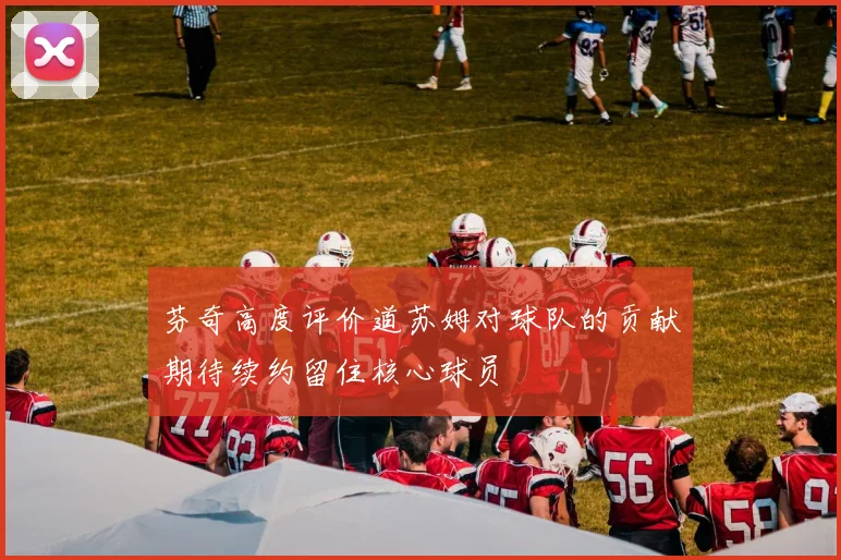 芬奇高度评价道苏姆对球队的贡献期待续约留住核心球员