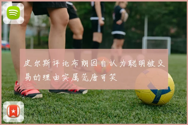 皮尔斯评论布朗因自认为聪明被交易的理由实属荒唐可笑