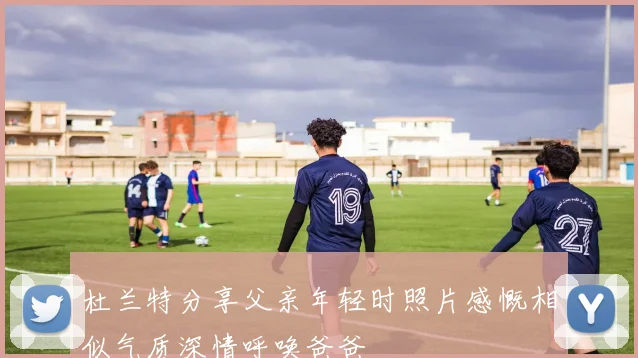 杜兰特分享父亲年轻时照片感慨相似气质深情呼唤爸爸