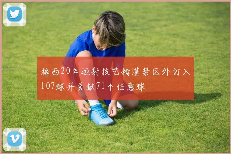 梅西20年远射技艺精湛禁区外打入107球并贡献71个任意球