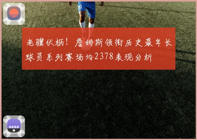 老骥伏枥！詹姆斯领衔历史最年长球员系列赛场均2378表现分析