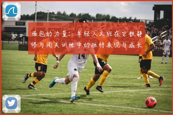 面包的力量：年轻人文班在宗教静修与闭关训练中的独特表现与成长