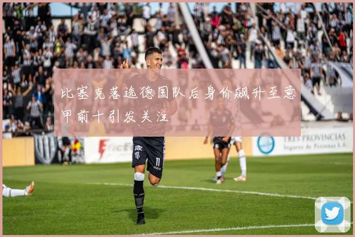 比塞克落选德国队后身价飙升至意甲前十引发关注