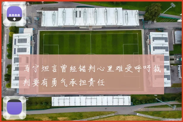 马宁坦言曾经错判心里难受呼吁裁判要有勇气承担责任