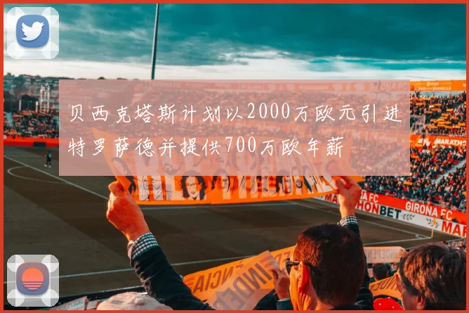 贝西克塔斯计划以2000万欧元引进特罗萨德并提供700万欧年薪