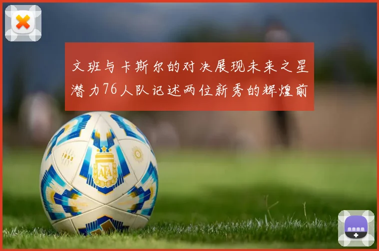 文班与卡斯尔的对决展现未来之星潜力76人队记述两位新秀的辉煌前景