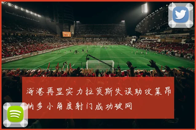 海港再显实力拉莫斯失误助攻莱昂纳多小角度射门成功破网
