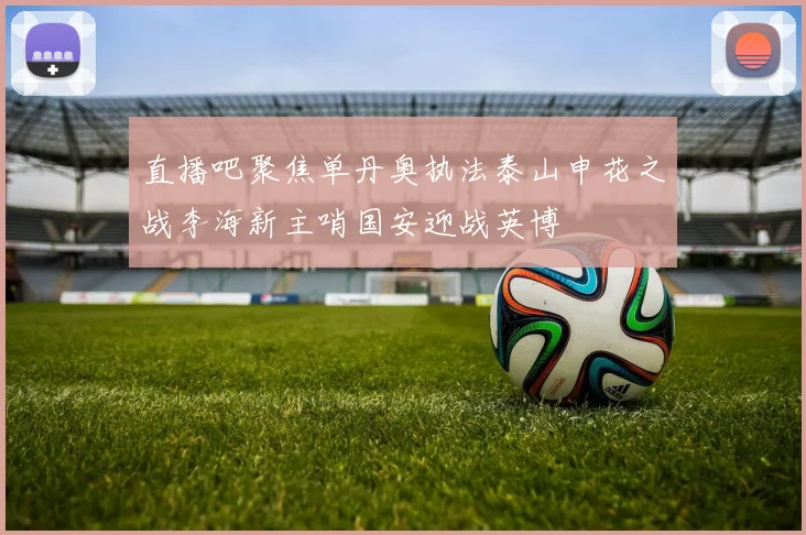 直播吧聚焦单丹奥执法泰山申花之战李海新主哨国安迎战英博