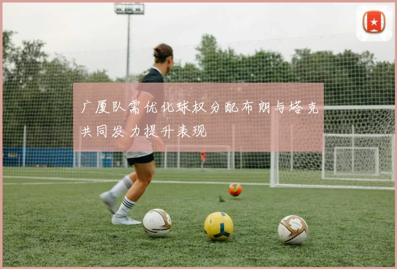 广厦队需优化球权分配布朗与塔克共同发力提升表现