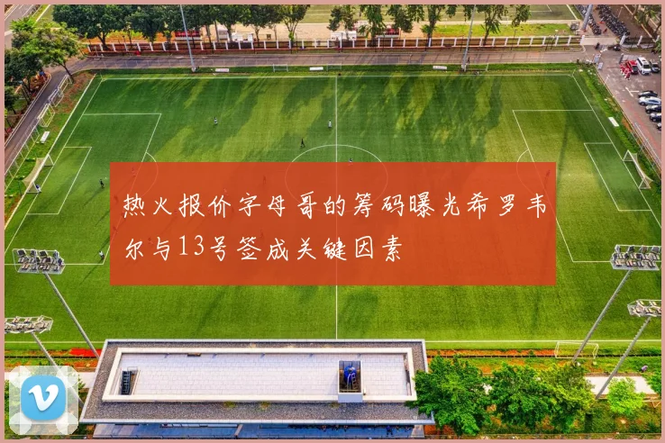 热火报价字母哥的筹码曝光希罗韦尔与13号签成关键因素